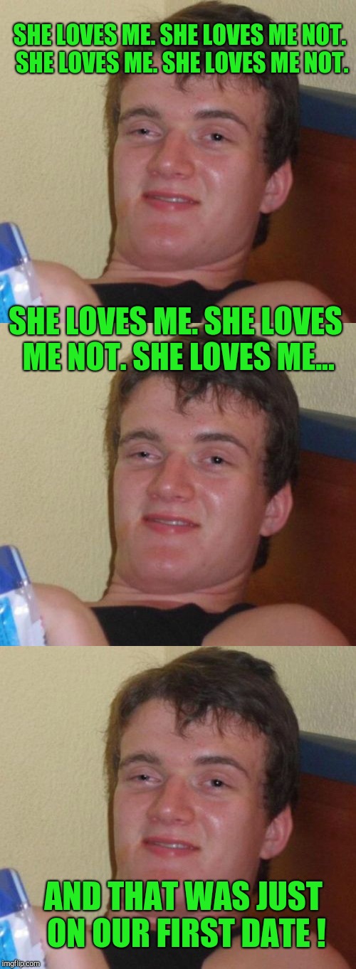 Blame It On Rio | SHE LOVES ME. SHE LOVES ME NOT. SHE LOVES ME. SHE LOVES ME NOT. SHE LOVES ME. SHE LOVES ME NOT. SHE LOVES ME... AND THAT WAS JUST ON OUR FIRST DATE ! | image tagged in memes,10 guy,dating | made w/ Imgflip meme maker