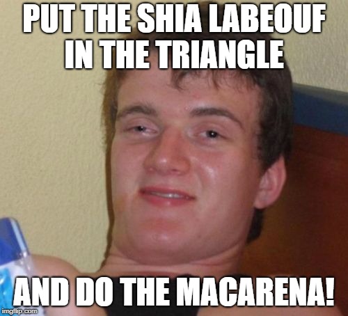 Aaaaay, it's 4/20, time to blaze it | PUT THE SHIA LABEOUF IN THE TRIANGLE; AND DO THE MACARENA! | image tagged in memes,10 guy | made w/ Imgflip meme maker