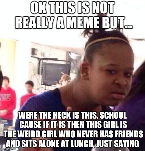 Black Girl Wat Meme | OK THIS IS NOT REALLY A MEME BUT... WERE THE HECK IS THIS, SCHOOL CAUSE IF IT IS THEN THIS GIRL IS THE WEIRD GIRL WHO NEVER HAS FRIENDS AND SITS ALONE AT LUNCH, JUST SAYING | image tagged in memes,black girl wat | made w/ Imgflip meme maker