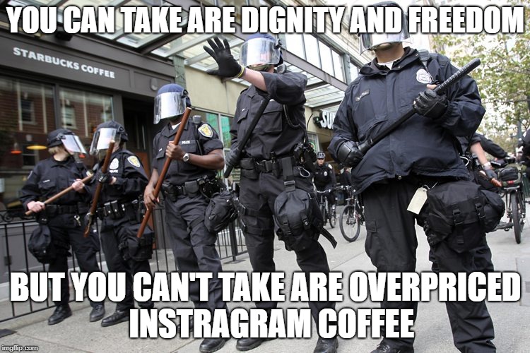 Starbucks Riot Control | YOU CAN TAKE ARE DIGNITY AND FREEDOM; BUT YOU CAN'T TAKE ARE OVERPRICED  INSTRAGRAM COFFEE | image tagged in starbucks | made w/ Imgflip meme maker
