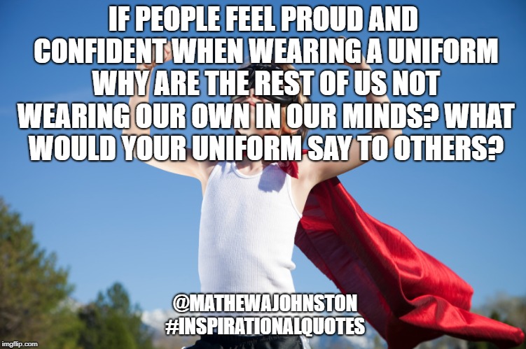Uniform! | IF PEOPLE FEEL PROUD AND CONFIDENT WHEN WEARING A UNIFORM WHY ARE THE REST OF US NOT WEARING OUR OWN IN OUR MINDS? WHAT WOULD YOUR UNIFORM SAY TO OTHERS? @MATHEWAJOHNSTON #INSPIRATIONALQUOTES | image tagged in quotes,inspirational quote,quote | made w/ Imgflip meme maker