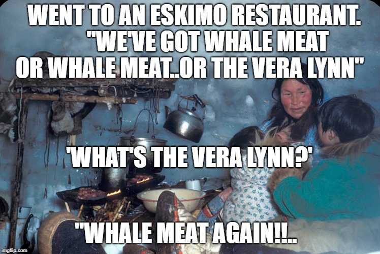 WENT TO AN ESKIMO RESTAURANT.       "WE'VE GOT WHALE MEAT OR WHALE MEAT..OR THE VERA LYNN"; 'WHAT'S THE VERA LYNN?'; "WHALE MEAT AGAIN!!.. | image tagged in eskimo | made w/ Imgflip meme maker