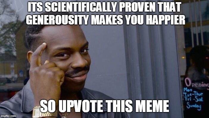 Who loses here? Finkaboudit | ITS SCIENTIFICALLY PROVEN THAT GENEROUSITY MAKES YOU HAPPIER; SO UPVOTE THIS MEME | image tagged in memes,roll safe think about it | made w/ Imgflip meme maker
