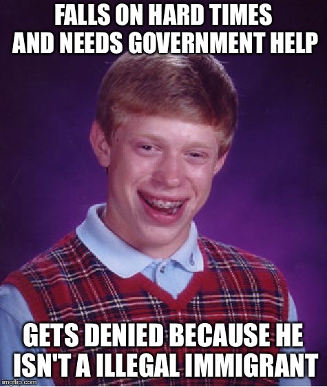 Bad Luck Brian | FALLS ON HARD TIMES AND NEEDS GOVERNMENT HELP; GETS DENIED BECAUSE HE ISN'T A ILLEGAL IMMIGRANT | image tagged in memes,bad luck brian | made w/ Imgflip meme maker