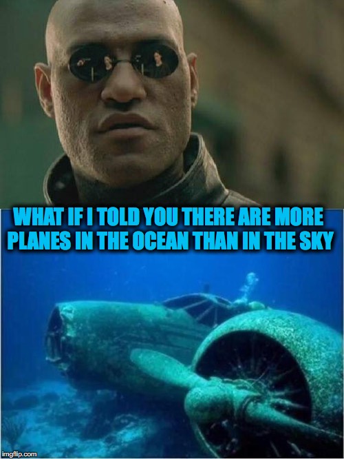 Ditched | WHAT IF I TOLD YOU THERE ARE MORE PLANES IN THE OCEAN THAN IN THE SKY | image tagged in matrix morpheus,airplane,war | made w/ Imgflip meme maker