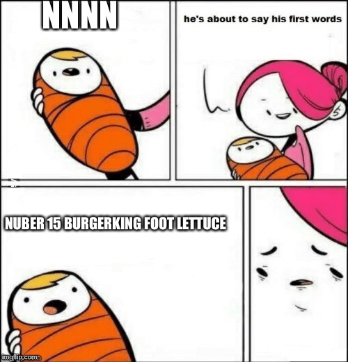 baby first words | NNNN; NUBER 15 BURGERKING FOOT LETTUCE | image tagged in baby first words | made w/ Imgflip meme maker