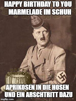 Hitler Birthday | HAPPY BIRTHDAY TO YOU
  MARMELADE IM SCHUH; APRIKOSEN IN DIE HOSEN
 UND EIN ARSCHTRITT DAZU | image tagged in hitler birthday | made w/ Imgflip meme maker