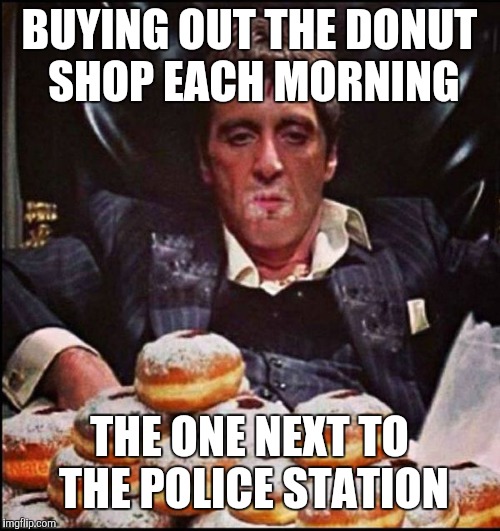 Scarface Donut | BUYING OUT THE DONUT SHOP EACH MORNING; THE ONE NEXT TO THE POLICE STATION | image tagged in scarface donut | made w/ Imgflip meme maker