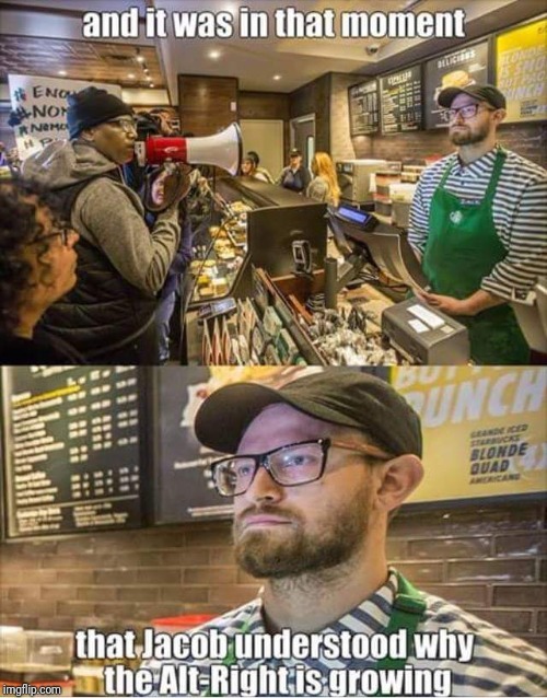 Free Starbucks  | AND IT WAS AT THAT MOMENT; THAT JACOB UNDERSTOOD WHY THE ALT RIGHT IS GROWING | image tagged in memes | made w/ Imgflip meme maker