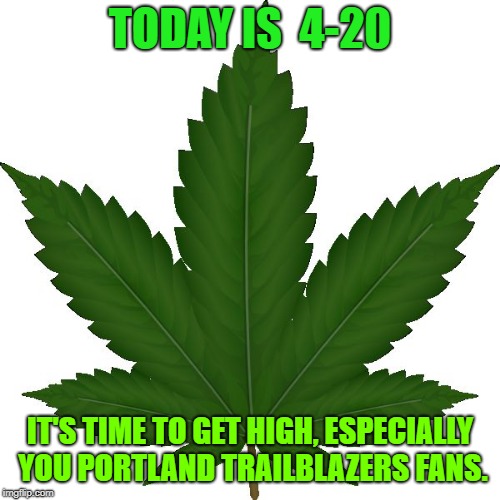 weed | TODAY IS  4-20; IT'S TIME TO GET HIGH, ESPECIALLY YOU PORTLAND TRAILBLAZERS FANS. | image tagged in weed | made w/ Imgflip meme maker