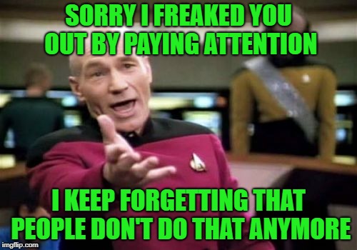 And then.... | SORRY I FREAKED YOU OUT BY PAYING ATTENTION; I KEEP FORGETTING THAT PEOPLE DON'T DO THAT ANYMORE | image tagged in memes,picard wtf | made w/ Imgflip meme maker