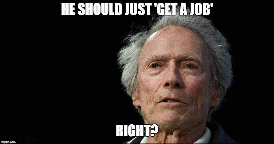 Crazy old Clint | HE SHOULD JUST 'GET A JOB' RIGHT? | image tagged in crazy old clint | made w/ Imgflip meme maker