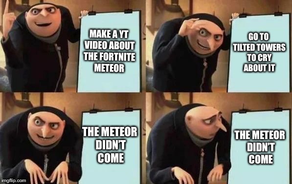Gru's Plan Meme | MAKE A YT VIDEO ABOUT THE FORTNITE METEOR; GO TO TILTED TOWERS TO CRY ABOUT IT; THE METEOR DIDN’T COME; THE METEOR DIDN’T COME | image tagged in gru's plan | made w/ Imgflip meme maker