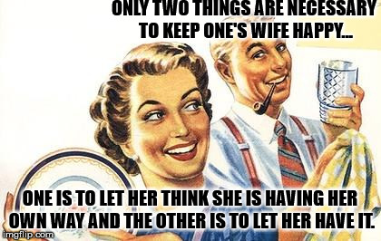 HAPPY WIFE, HAPPY ... | ONLY TWO THINGS ARE NECESSARY TO KEEP ONE'S WIFE HAPPY... ONE IS TO LET HER THINK SHE IS HAVING HER OWN WAY AND THE OTHER IS TO LET HER HAVE IT. | image tagged in thoroughly modern marriage,marriage,happy wife,happy marriage | made w/ Imgflip meme maker