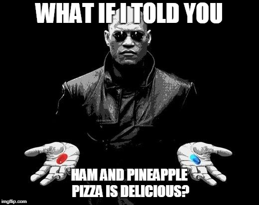 Matrix Morpheus Offer | WHAT IF I TOLD YOU; HAM AND PINEAPPLE PIZZA IS DELICIOUS? | image tagged in matrix morpheus offer | made w/ Imgflip meme maker