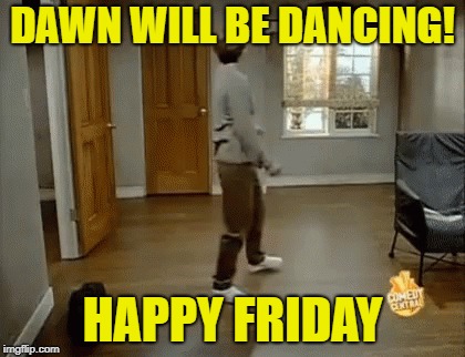 DAWN WILL BE DANCING! HAPPY FRIDAY | image tagged in dancing | made w/ Imgflip meme maker