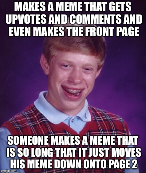Bad Luck Brian | MAKES A MEME THAT GETS UPVOTES AND COMMENTS AND EVEN MAKES THE FRONT PAGE; SOMEONE MAKES A MEME THAT IS SO LONG THAT IT JUST MOVES HIS MEME DOWN ONTO PAGE 2 | image tagged in memes,bad luck brian | made w/ Imgflip meme maker