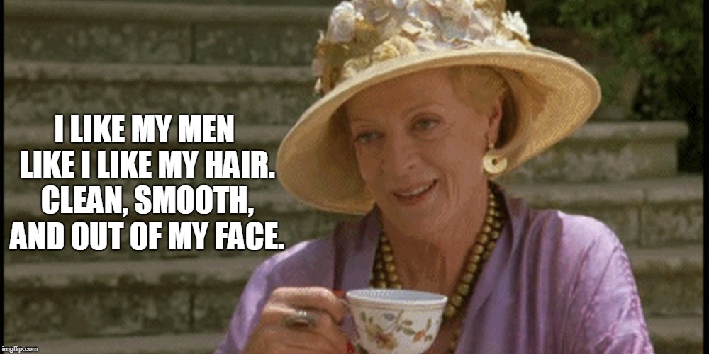 Maggie Smith | I LIKE MY MEN LIKE I LIKE MY HAIR. CLEAN, SMOOTH, AND OUT OF MY FACE. | image tagged in maggie smith | made w/ Imgflip meme maker