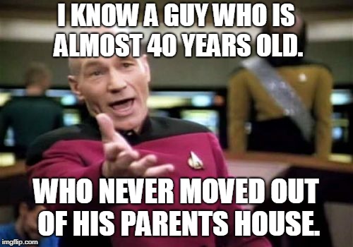 Picard Wtf Meme | I KNOW A GUY WHO IS ALMOST 40 YEARS OLD. WHO NEVER MOVED OUT OF HIS PARENTS HOUSE. | image tagged in memes,picard wtf | made w/ Imgflip meme maker