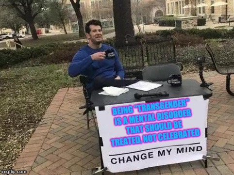 I'm willing to admit this, others are not! | BEING "TRANSGENDER" IS A MENTAL DISORDER THAT SHOULD BE TREATED, NOT CELEBRATED | image tagged in change my mind,memes,funny,transgender,transgenderism,steven crowder | made w/ Imgflip meme maker