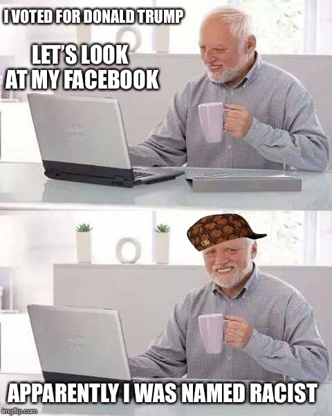 Hide the Pain Harold | I VOTED FOR DONALD TRUMP; LET’S LOOK AT MY FACEBOOK; APPARENTLY I WAS NAMED RACIST | image tagged in memes,hide the pain harold,scumbag | made w/ Imgflip meme maker