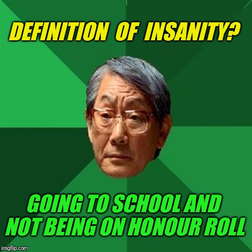 High Expectations Asian Father | DEFINITION  OF  INSANITY? GOING TO SCHOOL AND NOT BEING ON HONOUR ROLL | image tagged in memes,high expectations asian father | made w/ Imgflip meme maker