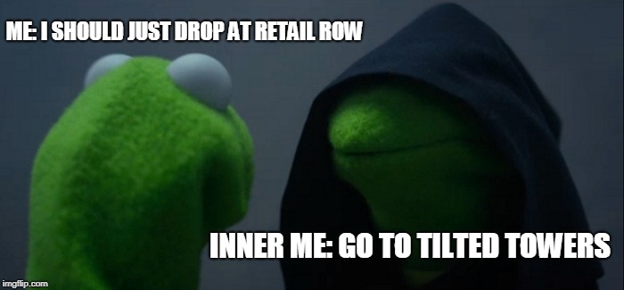 Evil Kermit | ME: I SHOULD JUST DROP AT RETAIL ROW; INNER ME: GO TO TILTED TOWERS | image tagged in memes,evil kermit | made w/ Imgflip meme maker