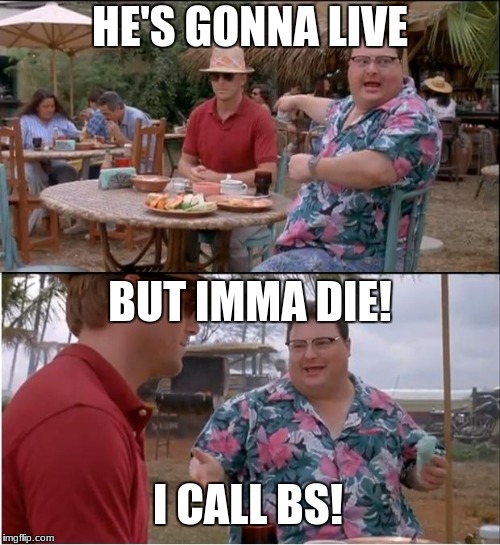 See Nobody Cares | HE'S GONNA LIVE; BUT IMMA DIE! I CALL BS! | image tagged in memes,see nobody cares | made w/ Imgflip meme maker