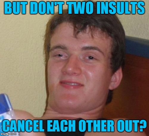 10 Guy Meme | BUT DON'T TWO INSULTS CANCEL EACH OTHER OUT? | image tagged in memes,10 guy | made w/ Imgflip meme maker