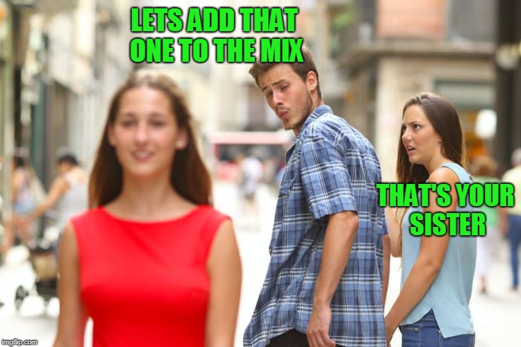 Distracted Boyfriend Meme | LETS ADD THAT ONE TO THE MIX THAT'S YOUR SISTER | image tagged in memes,distracted boyfriend | made w/ Imgflip meme maker