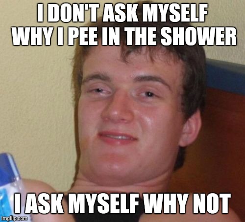 10 Guy Meme | I DON'T ASK MYSELF WHY I PEE IN THE SHOWER; I ASK MYSELF WHY NOT | image tagged in memes,10 guy | made w/ Imgflip meme maker