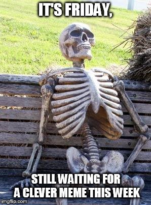 Waiting Skeleton Meme | IT'S FRIDAY, STILL WAITING FOR A CLEVER MEME THIS WEEK | image tagged in memes,waiting skeleton | made w/ Imgflip meme maker