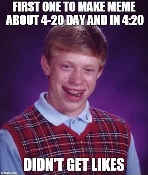the time was 4:20 in my country (CET +2:00) | FIRST ONE TO MAKE MEME ABOUT 4-20 DAY AND IN 4:20; DIDN'T GET LIKES | image tagged in memes,bad luck brian,420 day,weed day,420 memes,bad luck | made w/ Imgflip meme maker