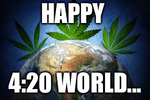 4:20 | HAPPY; 4:20 WORLD... | image tagged in happy 420 | made w/ Imgflip meme maker