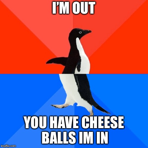 Socially Awesome Awkward Penguin | I’M OUT; YOU HAVE CHEESE BALLS IM IN | image tagged in memes,socially awesome awkward penguin | made w/ Imgflip meme maker