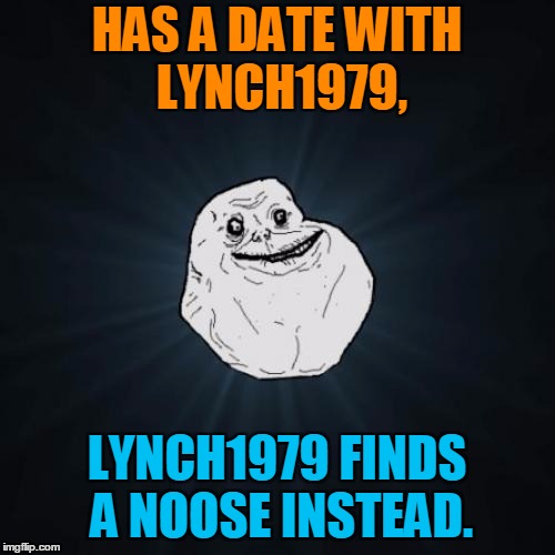 HAS A DATE WITH LYNCH1979, LYNCH1979 FINDS A NOOSE INSTEAD. | made w/ Imgflip meme maker