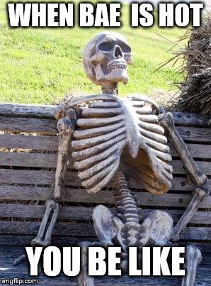 Waiting Skeleton | WHEN BAE  IS HOT; YOU BE LIKE | image tagged in memes,waiting skeleton | made w/ Imgflip meme maker