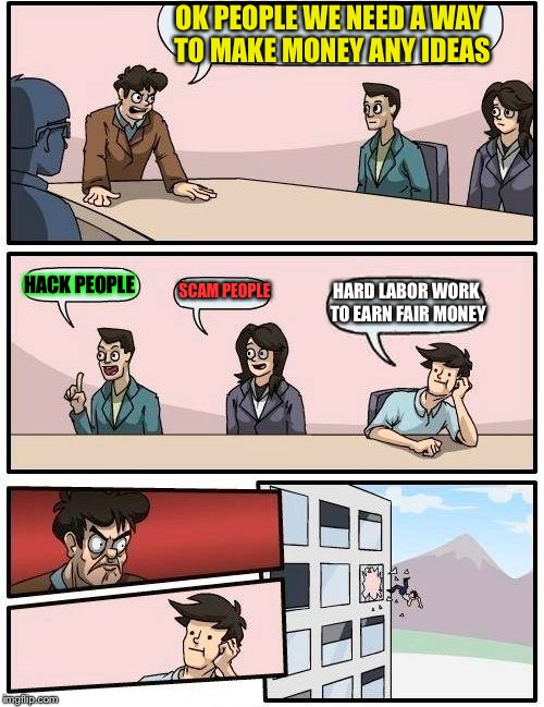 Boardroom Meeting Suggestion | OK PEOPLE WE NEED A WAY TO MAKE MONEY ANY IDEAS; HACK PEOPLE; SCAM PEOPLE; HARD LABOR WORK TO EARN FAIR MONEY | image tagged in memes,boardroom meeting suggestion | made w/ Imgflip meme maker