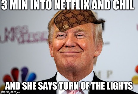 Donald trump approves | 3 MIN INTO NETFLIX AND CHIL; AND SHE SAYS TURN OF THE LIGHTS | image tagged in donald trump approves,scumbag | made w/ Imgflip meme maker