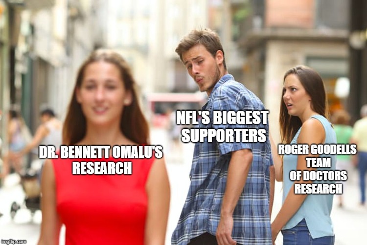 Distracted Boyfriend Meme | NFL'S BIGGEST SUPPORTERS; ROGER GOODELLS TEAM OF DOCTORS RESEARCH; DR. BENNETT OMALU'S RESEARCH | image tagged in memes,distracted boyfriend | made w/ Imgflip meme maker