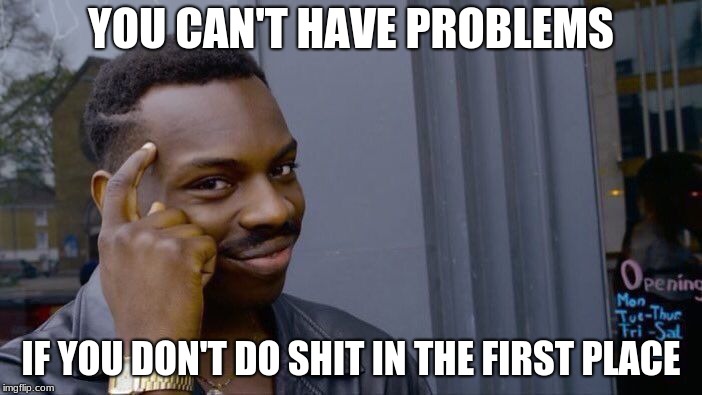 Roll Safe Think About It Meme | YOU CAN'T HAVE PROBLEMS; IF YOU DON'T DO SHIT IN THE FIRST PLACE | image tagged in memes,roll safe think about it | made w/ Imgflip meme maker