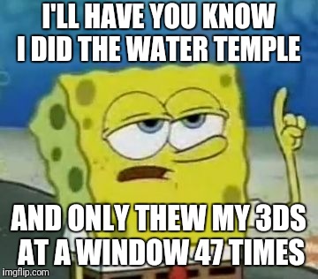 I'll Have You Know Spongebob | I'LL HAVE YOU KNOW I DID THE WATER TEMPLE; AND ONLY THEW MY 3DS AT A WINDOW 47 TIMES | image tagged in memes,ill have you know spongebob | made w/ Imgflip meme maker