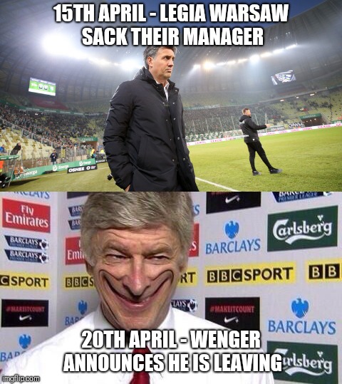 15TH APRIL - LEGIA WARSAW SACK THEIR MANAGER; 20TH APRIL - WENGER ANNOUNCES HE IS LEAVING | image tagged in football | made w/ Imgflip meme maker