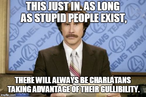 THIS JUST IN. AS LONG AS STUPID PEOPLE EXIST, THERE WILL ALWAYS BE CHARLATANS TAKING ADVANTAGE OF THEIR GULLIBILITY. | made w/ Imgflip meme maker