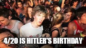 Suddenly realized | 4/20 IS HITLER'S BIRTHDAY | image tagged in suddenly realized | made w/ Imgflip meme maker