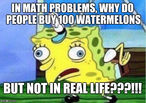 Mocking Spongebob Meme | IN MATH PROBLEMS, WHY DO PEOPLE BUY 100 WATERMELONS; BUT NOT IN REAL LIFE???!!! | image tagged in memes,mocking spongebob | made w/ Imgflip meme maker