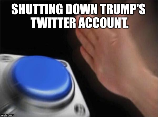 Blank Nut Button Meme | SHUTTING DOWN TRUMP'S TWITTER ACCOUNT. | image tagged in memes,blank nut button | made w/ Imgflip meme maker