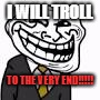 I WILL TROLL; TO THE VERY END!!!!! | image tagged in troll faceftw | made w/ Imgflip meme maker
