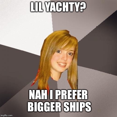 Musically Oblivious 8th Grader | LIL YACHTY? NAH I PREFER BIGGER SHIPS | image tagged in memes,musically oblivious 8th grader,lil yachty,ship,boat,rap | made w/ Imgflip meme maker
