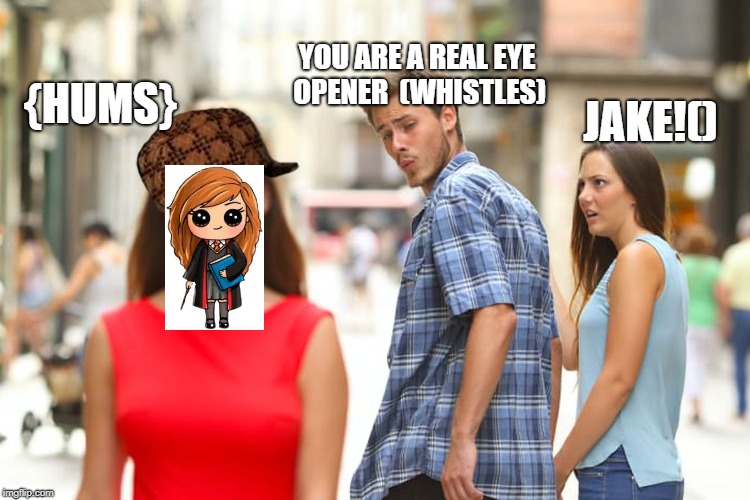Distracted Boyfriend Meme | YOU ARE A REAL EYE OPENER

(WHISTLES); {HUMS}; JAKE!() | image tagged in memes,distracted boyfriend,scumbag | made w/ Imgflip meme maker